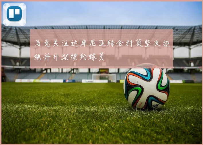 马竞关注达库尼亚转会科莫坚决拒绝并计划续约球员