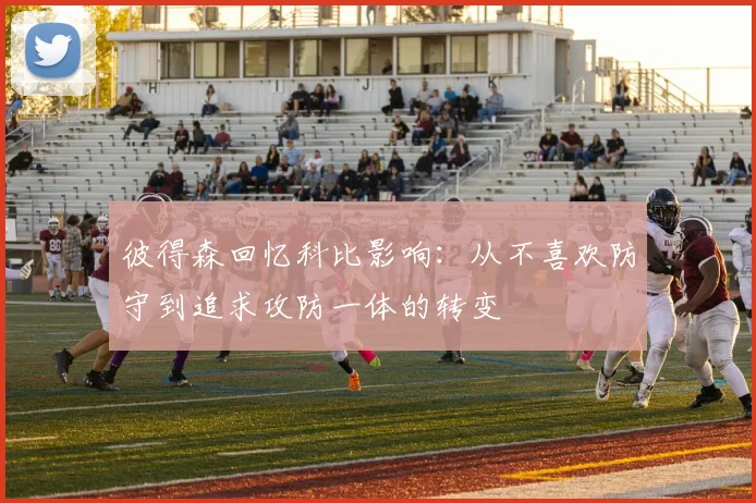 彼得森回忆科比影响：从不喜欢防守到追求攻防一体的转变