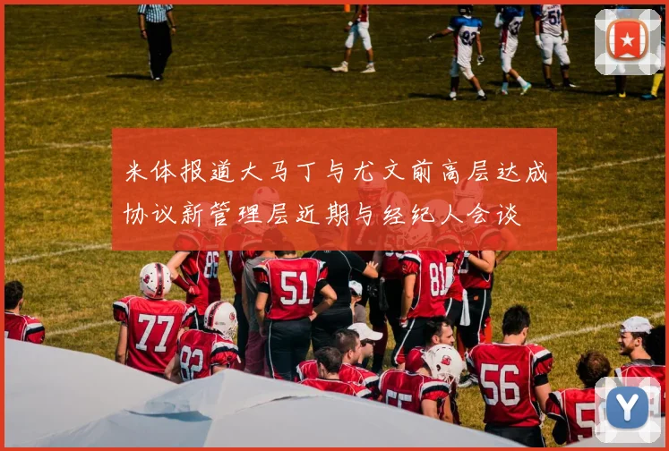 米体报道大马丁与尤文前高层达成协议新管理层近期与经纪人会谈