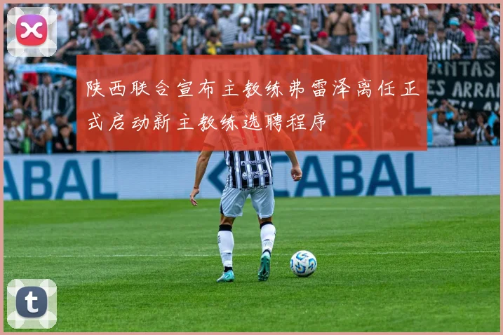 陕西联合宣布主教练弗雷泽离任正式启动新主教练选聘程序