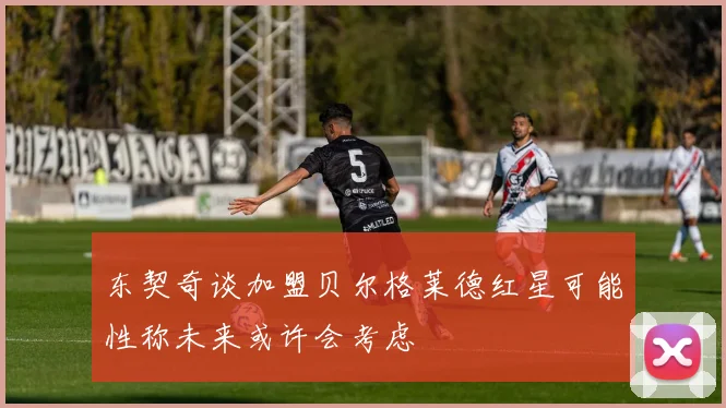 东契奇谈加盟贝尔格莱德红星可能性称未来或许会考虑