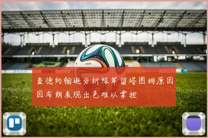 查德约翰逊分析绿军留塔图姆原因因布朗表现出色难以掌控