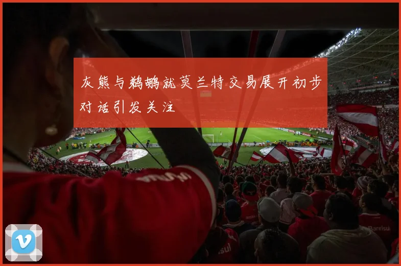 灰熊与鹈鹕就莫兰特交易展开初步对话引发关注