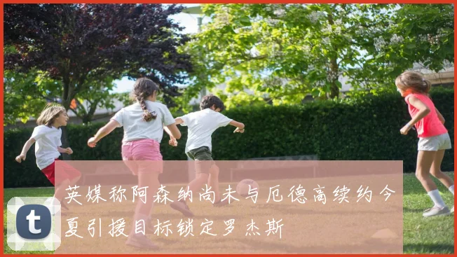 英媒称阿森纳尚未与厄德高续约今夏引援目标锁定罗杰斯