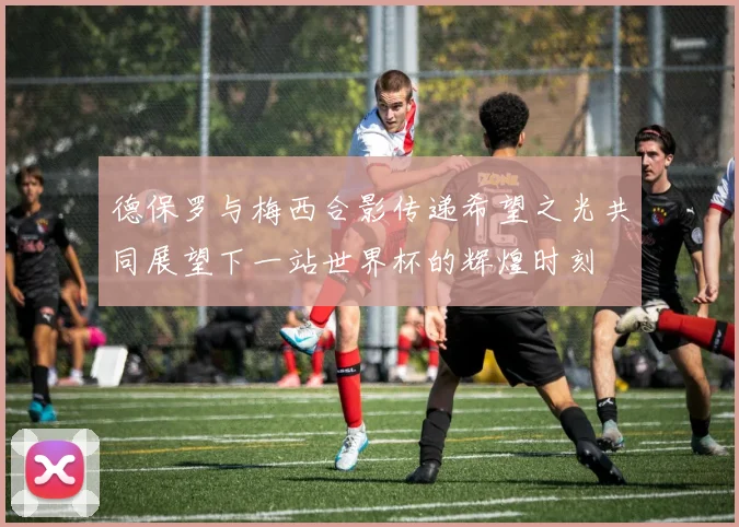 德保罗与梅西合影传递希望之光共同展望下一站世界杯的辉煌时刻